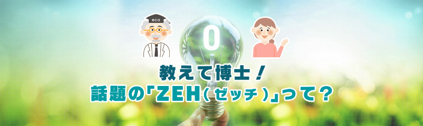 教えて博士!話題の「ZEH(ゼッチ)」って?