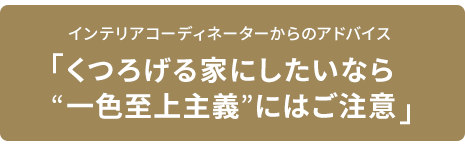 インテリアコーディネーターからのアドバイス 「くつろげる家にしたいなら一色至上主義にはご注意」