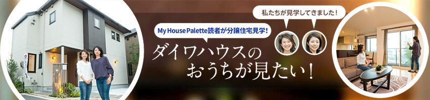 「My House Palette(マイハウスパレット)読者が分譲住宅見學!」ダイワハウスのおうちが見たい!#1