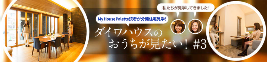 「My House Palette(マイハウスパレット)読者が分譲住宅見學!」ダイワハウスのおうちが見たい!#3
