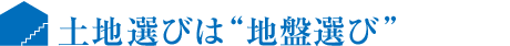土地選びは&ldquo;地盤選び&rdquo;