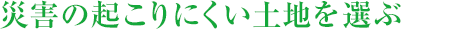 災(zāi)害の起こりにくい土地を選ぶ