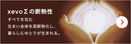 xevoΣの斷熱性 すべてを包む住まい全體を高斷熱化し、暮らしにゆとりが生まれる。