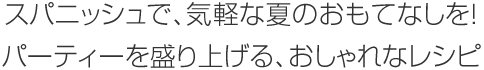 スパニッシュで、気軽な夏のおもてなしを!パーティーを盛り上げる、おしゃれなレシピ