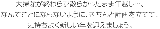 大掃除が終わらず散らかったまま年越し…。なんてことにならないように、きちんと計畫をてて、気持ちよく新しい年を迎えましょう。