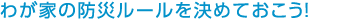 わが家の防災(zāi)ルールを決めておこう！