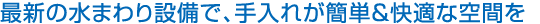 最新の水まわり設(shè)備で、手入れが簡単＆快適な空間を