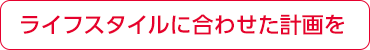 ライフスタイルに合わせた計畫を