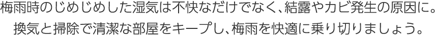 梅雨時のじめじめした濕気は不快なだけでなく、結露やカビ発生の原因に。換気と掃除で清潔な部屋をキープし、梅雨を快適に乗り切りましょう。
