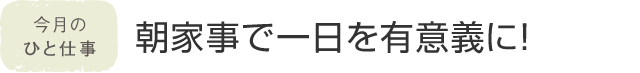 今月のひと仕事 朝家事で一日を有意義に！