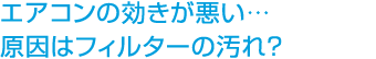 エアコンの効きが悪い… 原因はフィルターの汚れ?