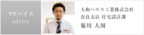 アドバイス 大和ハウス工業株式會社 奈良支店 住宅設計課 菊川 人周