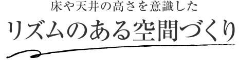 床や天井の高さを意識(shí)した リズムのある空間づくり