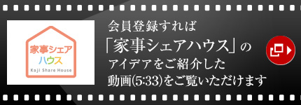 會(huì)員登録すれば「家事シェアハウス」のアイデアをご紹介した動(dòng)畫（5：33）をご覧いただけます