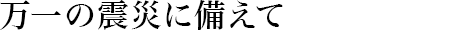 萬一の震災(zāi)に備えて