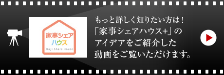 もっと詳しく知りたい方は!「家事シェアハウス+」のアイデアをご紹介した動畫をご覧いただけます。