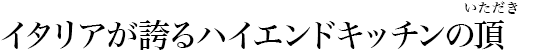 イタリアが誇るハイエンドキッチンの頂(いただき)