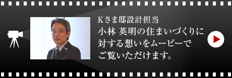 Kさま邸設(shè)計擔(dān)當(dāng)?小林 英明の住まいづくりに対する想いをムービーでご覧いただけます。