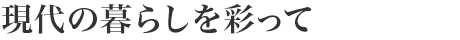 現(xiàn)代の暮らしを彩って