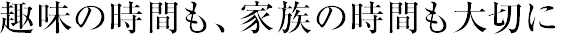 趣味の時間も、家族の時間も大切に