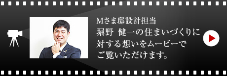 Mさま邸設(shè)計(jì)擔(dān)當(dāng) 堀野 健一の住まいづくりに対する想いをムービーでご覧いただけます。