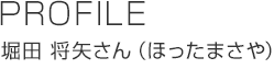 PROFILE 堀田 將矢さん(ほったまさや)