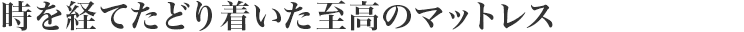時を経てたどり著いた至高のマットレス