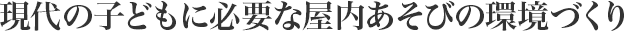 現代の子どもに必要な屋內あそびの環境づくり