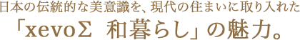 日本の伝統的な美意識を、現代の住まいに取り入れた「xevoΣ 和暮らし」の魅力。