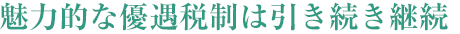 魅力的な優遇稅制は引き続き継続