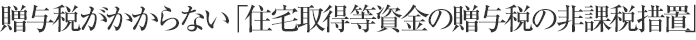贈與稅がかからない「住宅取得等資金の贈與稅の非課稅措置」