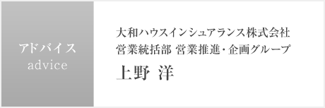 アドバイス 大和ハウスインシュアランス株式會社 営業統括部 営業推進?企畫グループ 上野 洋さん