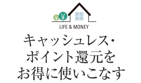 LIFE&MONEY キャッシュレス?ポイント還元をお得に使いこなす